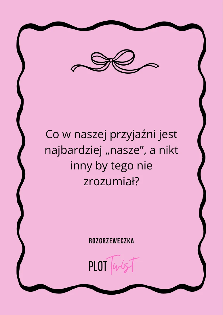 Co w naszej przyjaźni jest najbardziej „nasze”, a nikt inny by tego nie zrozumiał?