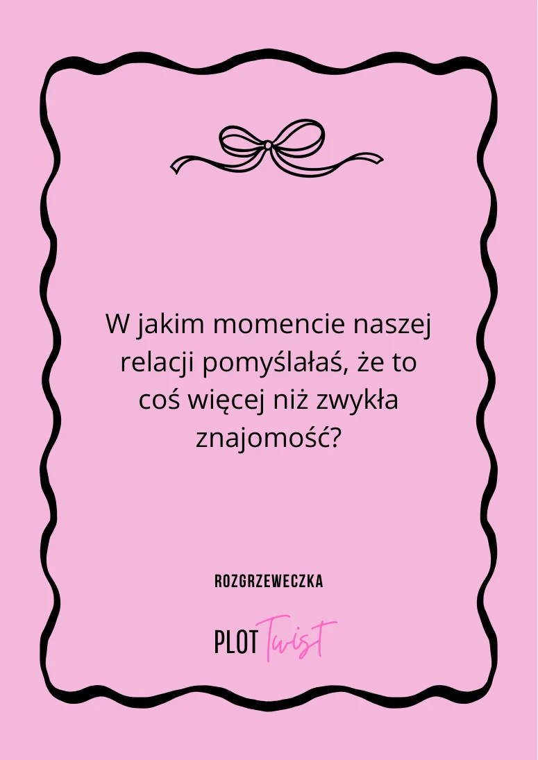 W jakim momencie naszej relacji pomyślałaś, że to coś więcej niż zwykła znajomość?